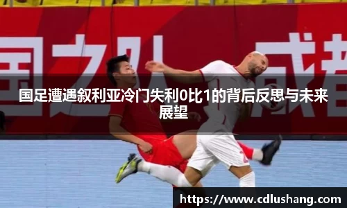 国足遭遇叙利亚冷门失利0比1的背后反思与未来展望